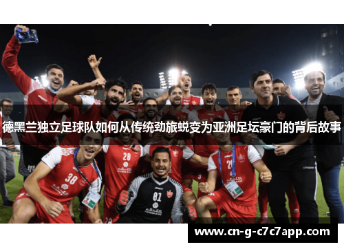 德黑兰独立足球队如何从传统劲旅蜕变为亚洲足坛豪门的背后故事