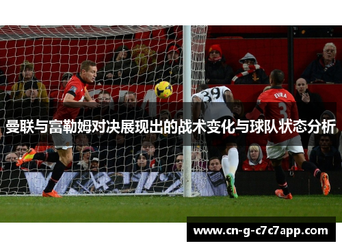 曼联与富勒姆对决展现出的战术变化与球队状态分析