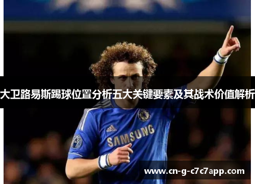 大卫路易斯踢球位置分析五大关键要素及其战术价值解析 大卫路易斯踢球位置分析五大关键要素及其战术价值解析