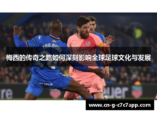 梅西的传奇之路如何深刻影响全球足球文化与发展