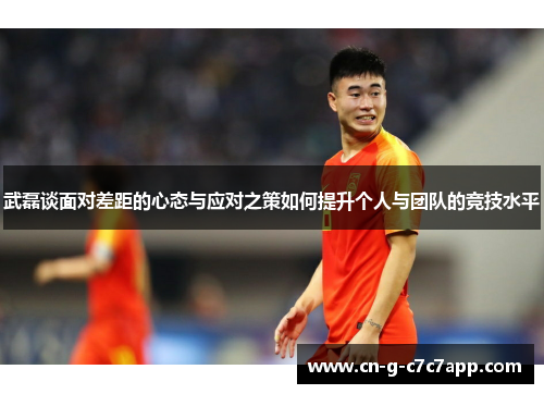 武磊谈面对差距的心态与应对之策如何提升个人与团队的竞技水平