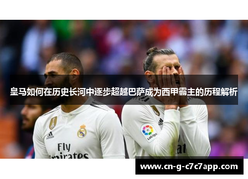 皇马如何在历史长河中逐步超越巴萨成为西甲霸主的历程解析 皇马如何在历史长河中逐步超越巴萨成为西甲霸主的历程解析