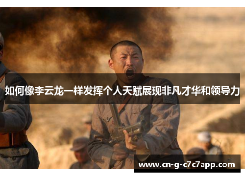 如何像李云龙一样发挥个人天赋展现非凡才华和领导力