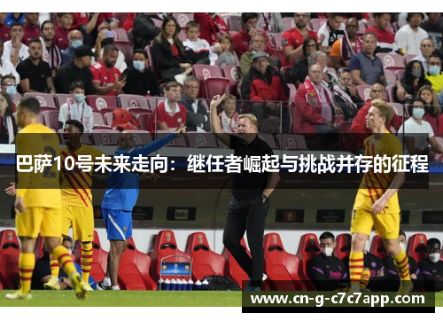巴萨10号未来走向:继任者崛起与挑战并存的征程 巴萨10号未来走向:继任者崛起与挑战并存的征程
