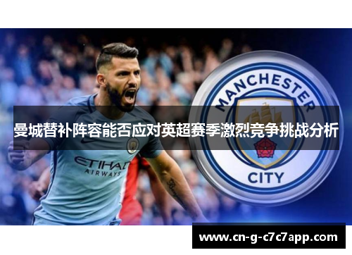 曼城替补阵容能否应对英超赛季激烈竞争挑战分析 曼城替补阵容能否应对英超赛季激烈竞争挑战分析