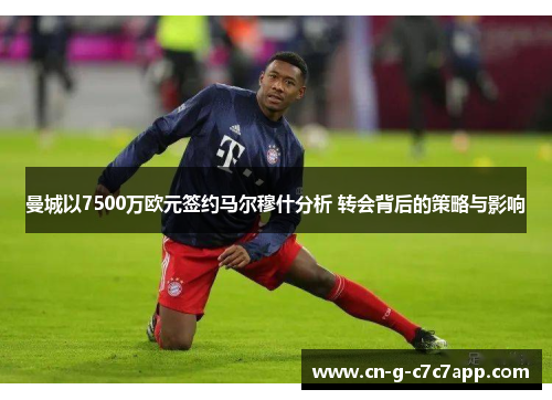 曼城以7500万欧元签约马尔穆什分析 转会背后的策略与影响 曼城以7500万欧元签约马尔穆什分析 转会背后的策略与影响
