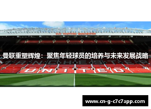 曼联重塑辉煌：聚焦年轻球员的培养与未来发展战略