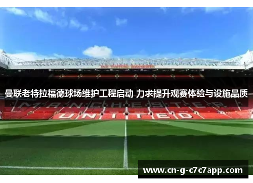 曼联老特拉福德球场维护工程启动 力求提升观赛体验与设施品质 曼联老特拉福德球场维护工程启动 力求提升观赛体验与设施品质