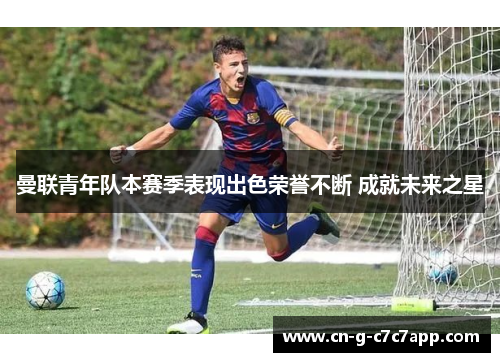 曼联青年队本赛季表现出色荣誉不断 成就未来之星 曼联青年队本赛季表现出色荣誉不断 成就未来之星
