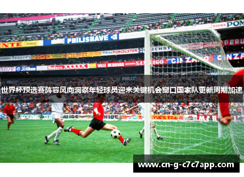 世界杯预选赛阵容风向洞察年轻球员迎来关键机会窗口国家队更新周期加速