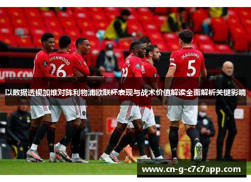 以数据透视加维对阵利物浦欧联杯表现与战术价值解读全面解析关键影响