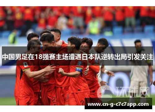 中国男足在18强赛主场遭遇日本队逆转出局引发关注