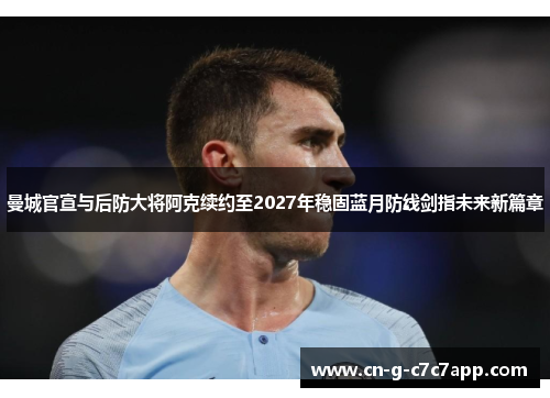 曼城官宣与后防大将阿克续约至2027年稳固蓝月防线剑指未来新篇章 曼城官宣与后防大将阿克续约至2027年稳固蓝月防线剑指未来新篇章