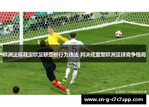 欧洲法院裁定欧足联垄断行为违法 判决或重塑欧洲足球竞争格局 欧洲法院裁定欧足联垄断行为违法 判决或重塑欧洲足球竞争格局