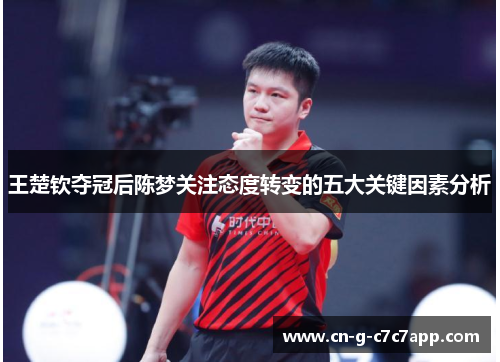王楚钦夺冠后陈梦关注态度转变的五大关键因素分析 王楚钦夺冠后陈梦关注态度转变的五大关键因素分析