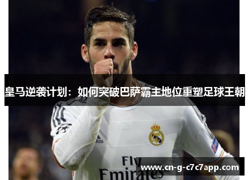 皇马逆袭计划：如何突破巴萨霸主地位重塑足球王朝