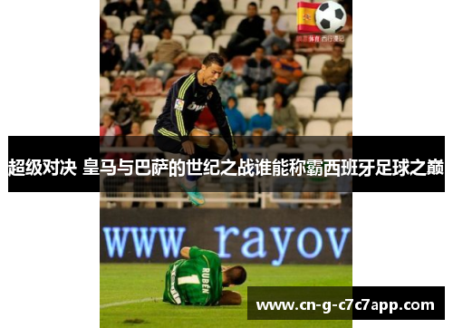 超级对决 皇马与巴萨的世纪之战谁能称霸西班牙足球之巅