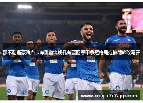 那不勒斯豪赌卢卡库重塑锋线孔蒂蓝图意甲争冠格局或被彻底改写开