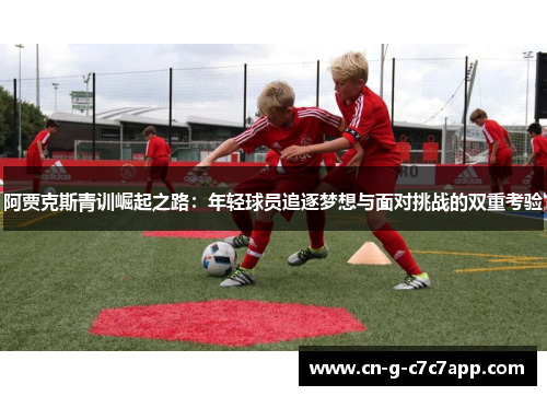 阿贾克斯青训崛起之路:年轻球员追逐梦想与面对挑战的双重考验 阿贾克斯青训崛起之路:年轻球员追逐梦想与面对挑战的双重考验