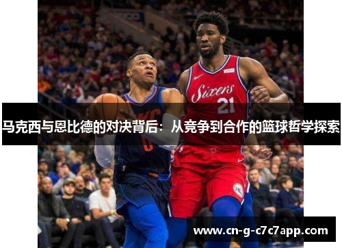 马克西与恩比德的对决背后:从竞争到合作的篮球哲学探索 马克西与恩比德的对决背后:从竞争到合作的篮球哲学探索